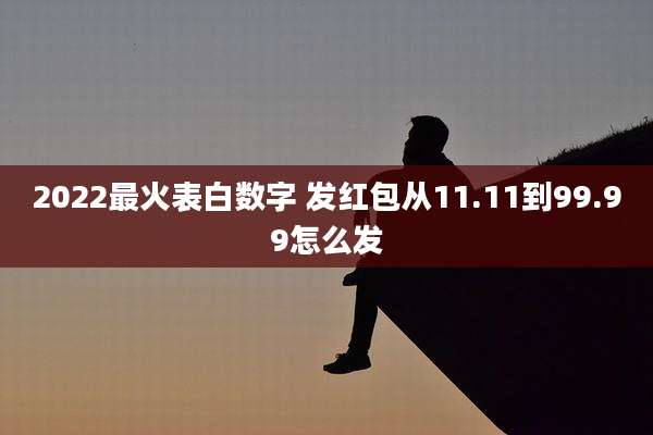 2022最火表白数字 发红包从11.11到99.99怎么发