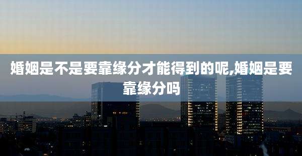 婚姻是不是要靠缘分才能得到的呢,婚姻是要靠缘分吗
