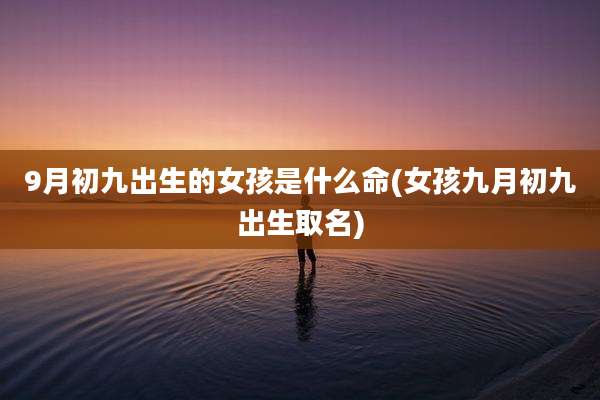 9月初九出生的女孩是什么命(女孩九月初九出生取名)