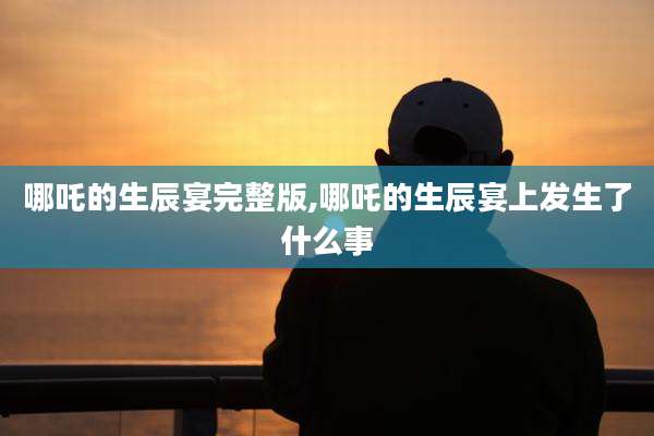 哪吒的生辰宴完整版,哪吒的生辰宴上发生了什么事