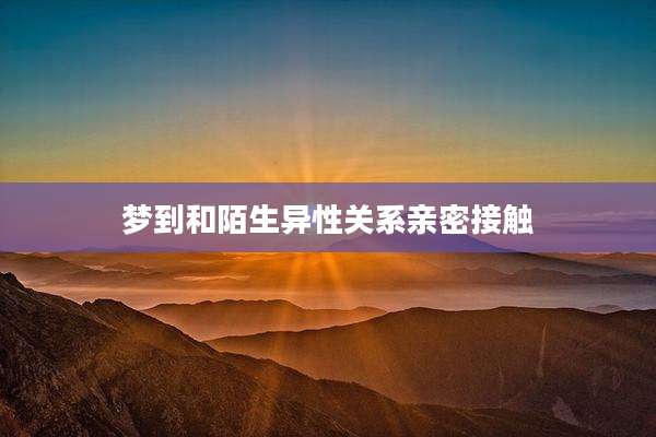 梦到和陌生异性关系亲密接触
