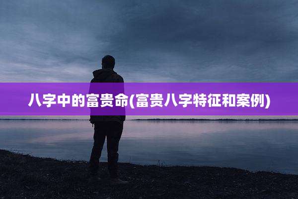 八字中的富贵命(富贵八字特征和案例)