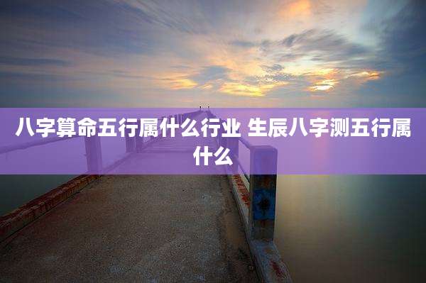 八字算命五行属什么行业 生辰八字测五行属什么