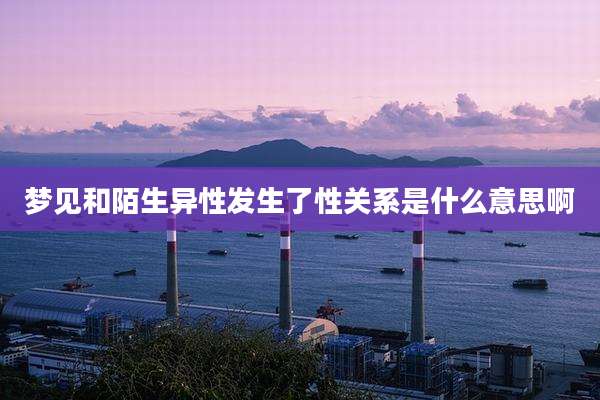 梦见和陌生异性发生了性关系是什么意思啊