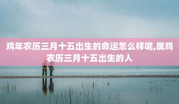 鸡年农历三月十五出生的命运怎么样呢,属鸡农历三月十五出生的人