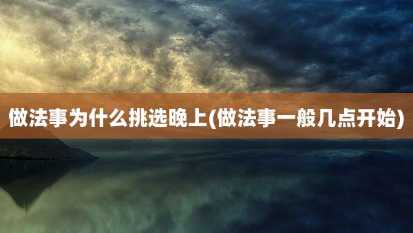 做法事为什么挑选晚上(做法事一般几点开始)