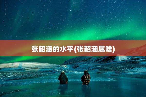 张韶涵的水平(张韶涵属啥)