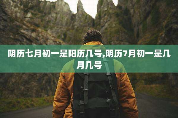 阴历七月初一是阳历几号,阴历7月初一是几月几号