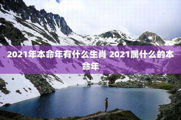 2021年本命年有什么生肖 2021属什么的本命年