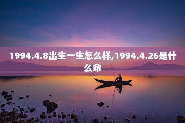 1994.4.8出生一生怎么样,1994.4.26是什么命