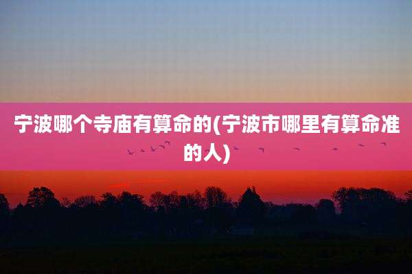 宁波哪个寺庙有算命的(宁波市哪里有算命准的人)