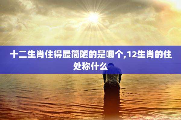 十二生肖住得最简陋的是哪个,12生肖的住处称什么