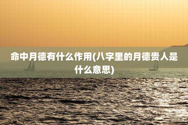 命中月德有什么作用(八字里的月德贵人是什么意思)