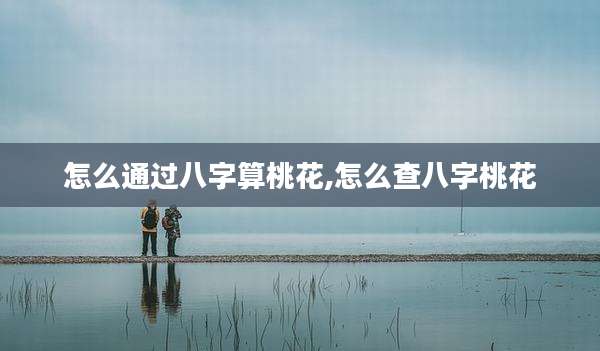 怎么通过八字算桃花,怎么查八字桃花