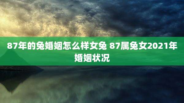87年的兔婚姻怎么样女兔 87属兔女2021年婚姻状况
