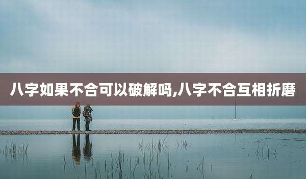 八字如果不合可以破解吗,八字不合互相折磨