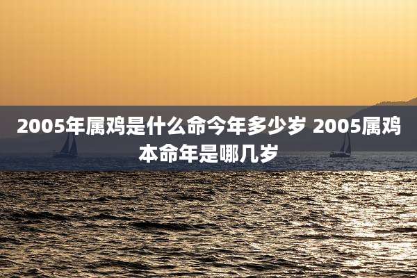 2005年属鸡是什么命今年多少岁 2005属鸡本命年是哪几岁
