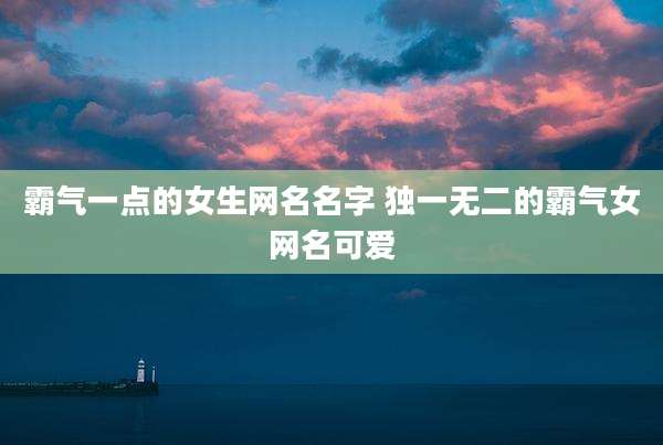 霸气一点的女生网名名字 独一无二的霸气女网名可爱
