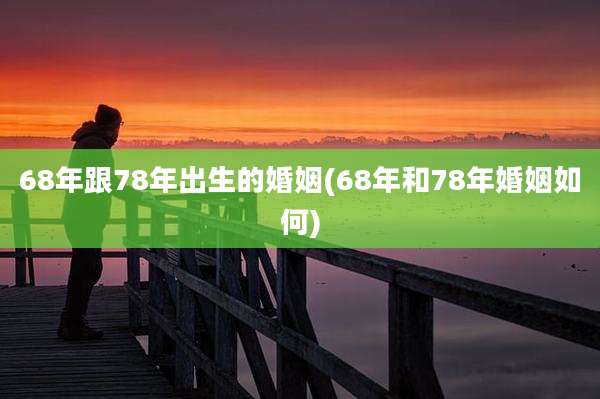 68年跟78年出生的婚姻(68年和78年婚姻如何)