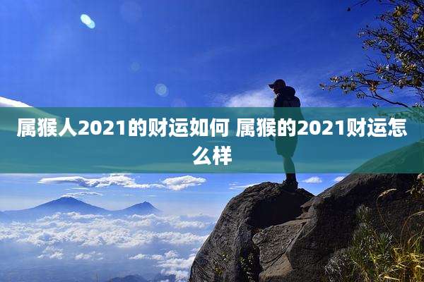 属猴人2021的财运如何 属猴的2021财运怎么样