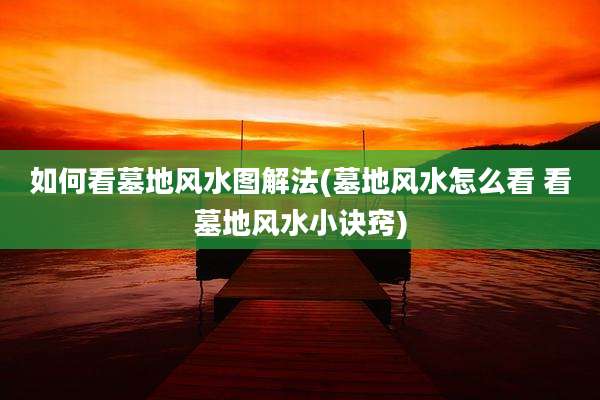 如何看墓地风水图解法(墓地风水怎么看 看墓地风水小诀窍)