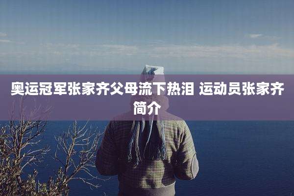 奥运冠军张家齐父母流下热泪 运动员张家齐简介