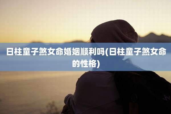 日柱童子煞女命婚姻顺利吗(日柱童子煞女命的性格)