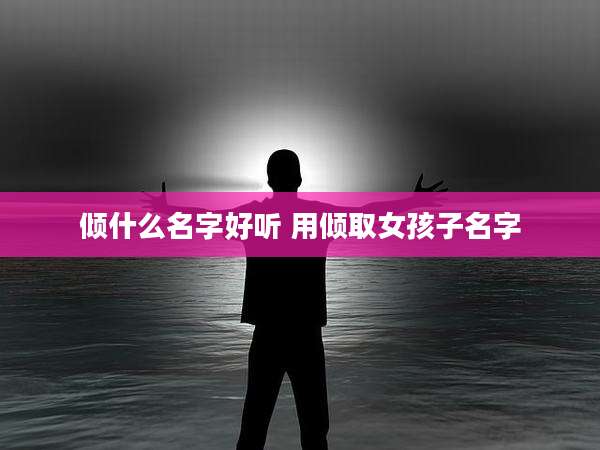 倾什么名字好听 用倾取女孩子名字