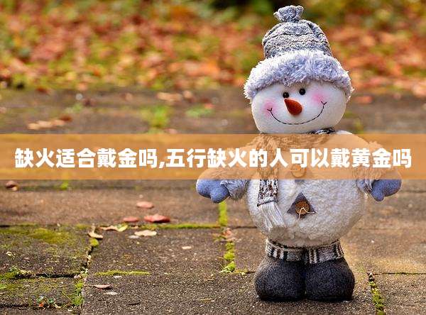 缺火适合戴金吗,五行缺火的人可以戴黄金吗