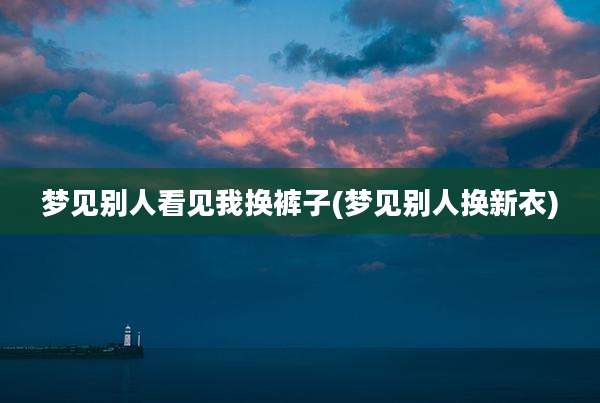 梦见别人看见我换裤子(梦见别人换新衣)
