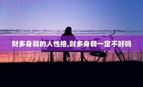 财多身弱的人性格,财多身弱一定不好吗