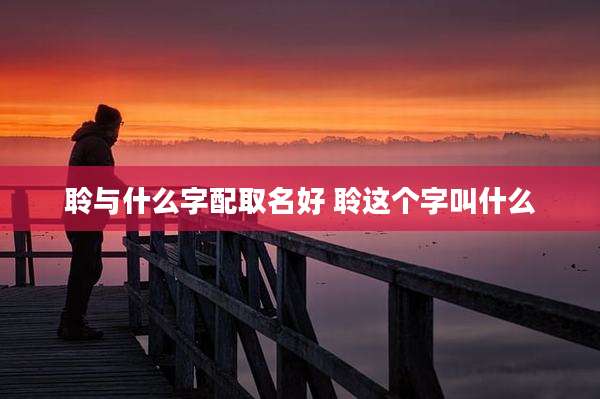 聆与什么字配取名好 聆这个字叫什么