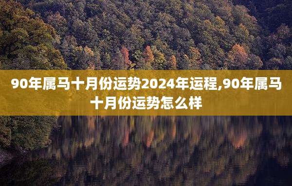 90年属马十月份运势2024年运程,90年属马十月份运势怎么样