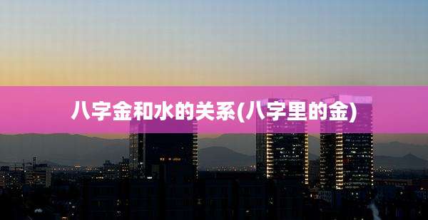 八字金和水的关系(八字里的金)