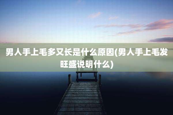 男人手上毛多又长是什么原因(男人手上毛发旺盛说明什么)