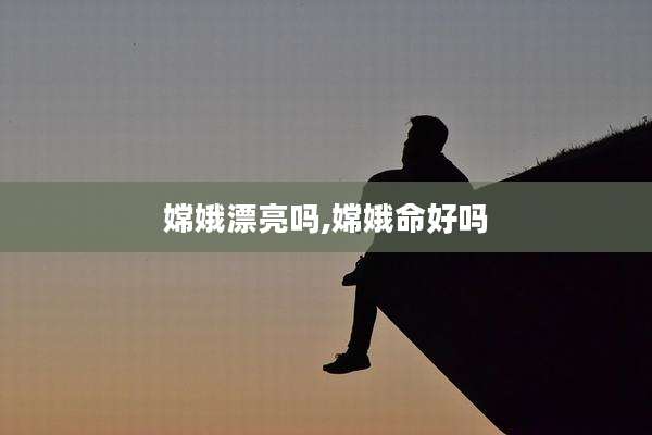 嫦娥漂亮吗,嫦娥命好吗