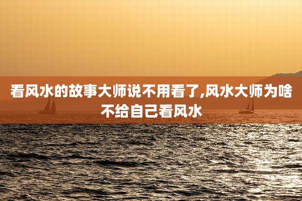 看风水的故事大师说不用看了,风水大师为啥不给自己看风水