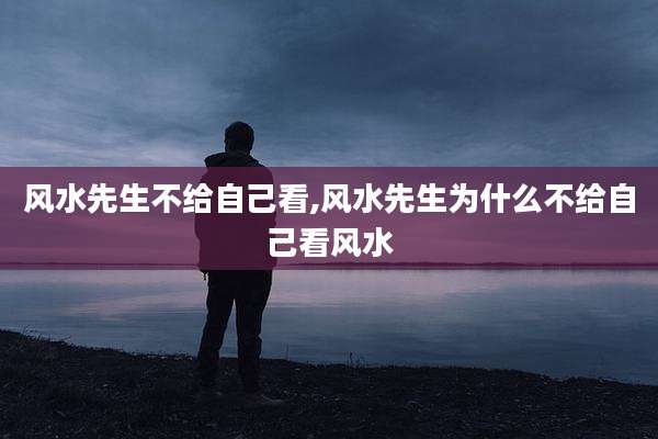 风水先生不给自己看,风水先生为什么不给自己看风水