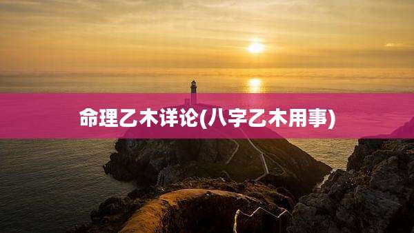 命理乙木详论(八字乙木用事)