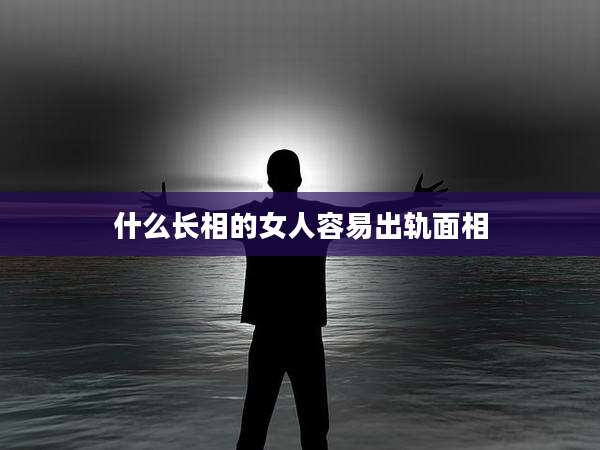 什么长相的女人容易出轨面相