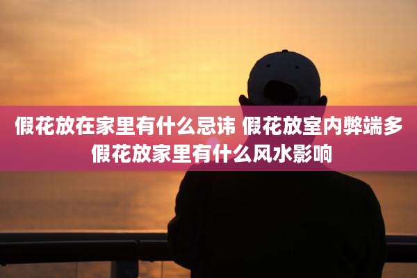 假花放在家里有什么忌讳 假花放室内弊端多 假花放家里有什么风水影响