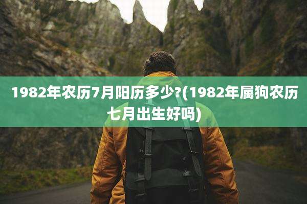 1982年农历7月阳历多少?(1982年属狗农历七月出生好吗)