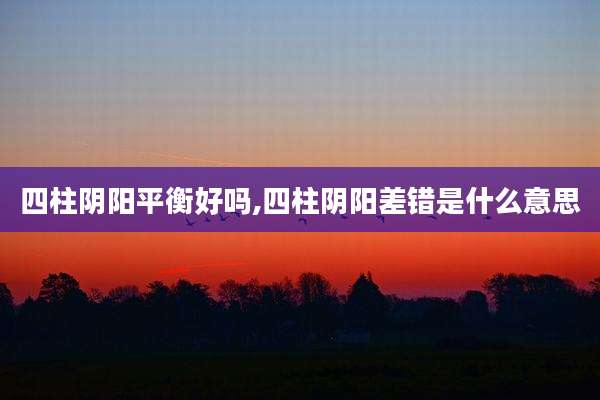 四柱阴阳平衡好吗,四柱阴阳差错是什么意思