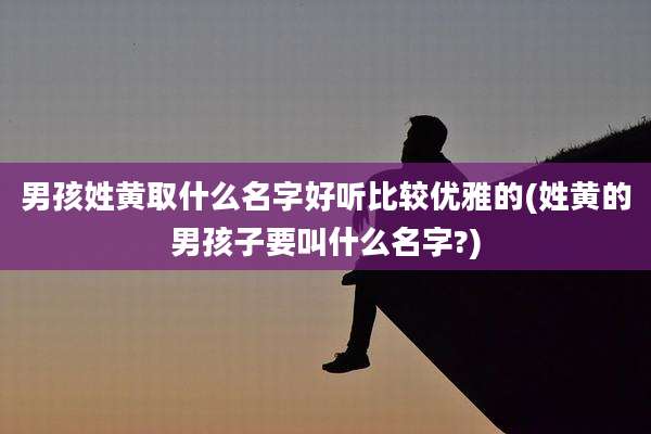 男孩姓黄取什么名字好听比较优雅的(姓黄的男孩子要叫什么名字?)