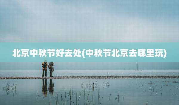 北京中秋节好去处(中秋节北京去哪里玩)