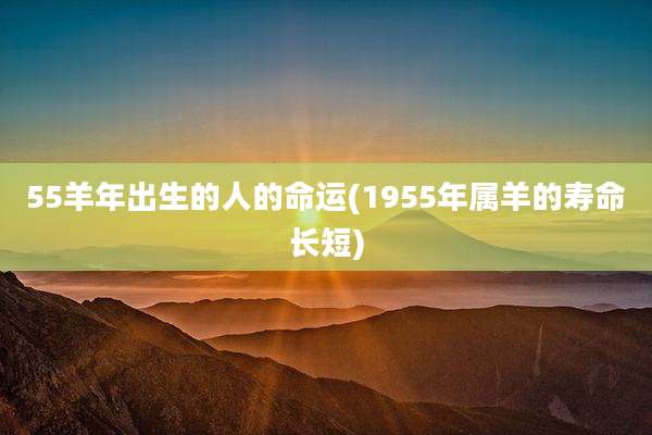 55羊年出生的人的命运(1955年属羊的寿命长短)