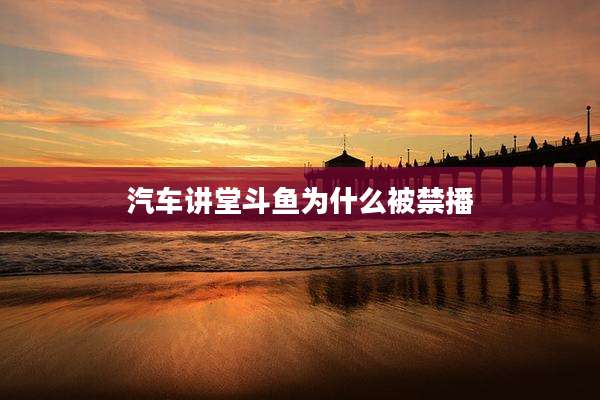 汽车讲堂斗鱼为什么被禁播