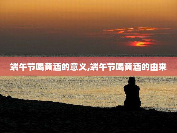 端午节喝黄酒的意义,端午节喝黄酒的由来