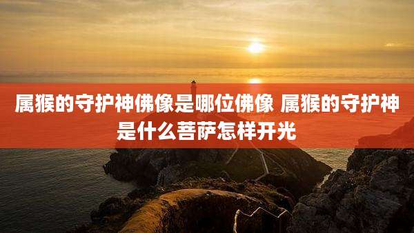 属猴的守护神佛像是哪位佛像 属猴的守护神是什么菩萨怎样开光