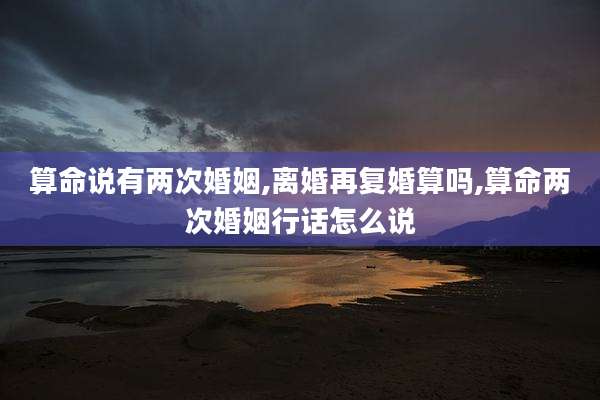 算命说有两次婚姻,离婚再复婚算吗,算命两次婚姻行话怎么说